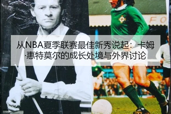 从NBA夏季联赛最佳新秀说起：卡姆·惠特莫尔的成长处境与外界讨论